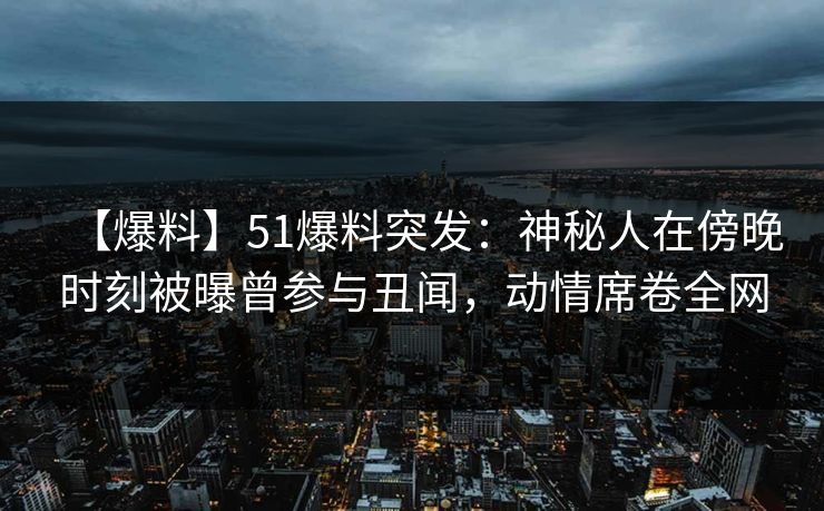【爆料】51爆料突发：神秘人在傍晚时刻被曝曾参与丑闻，动情席卷全网