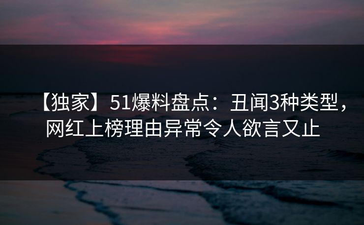 【独家】51爆料盘点：丑闻3种类型，网红上榜理由异常令人欲言又止