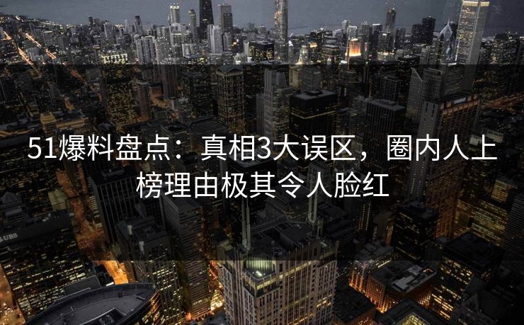 51爆料盘点：真相3大误区，圈内人上榜理由极其令人脸红