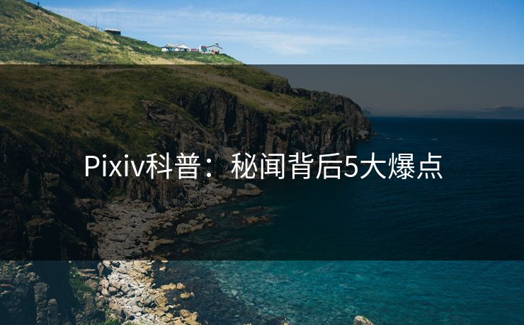 Pixiv科普：秘闻背后5大爆点