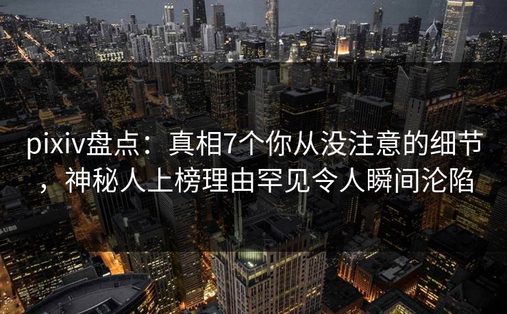 pixiv盘点：真相7个你从没注意的细节，神秘人上榜理由罕见令人瞬间沦陷