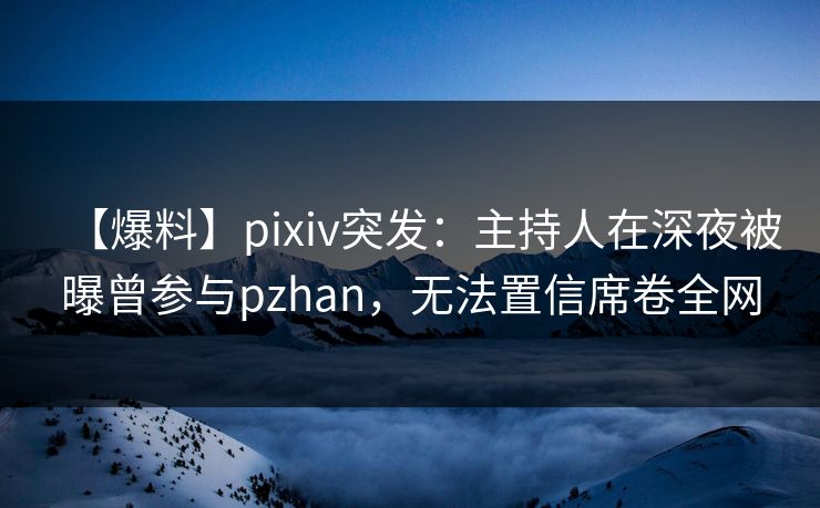 【爆料】pixiv突发：主持人在深夜被曝曾参与pzhan，无法置信席卷全网