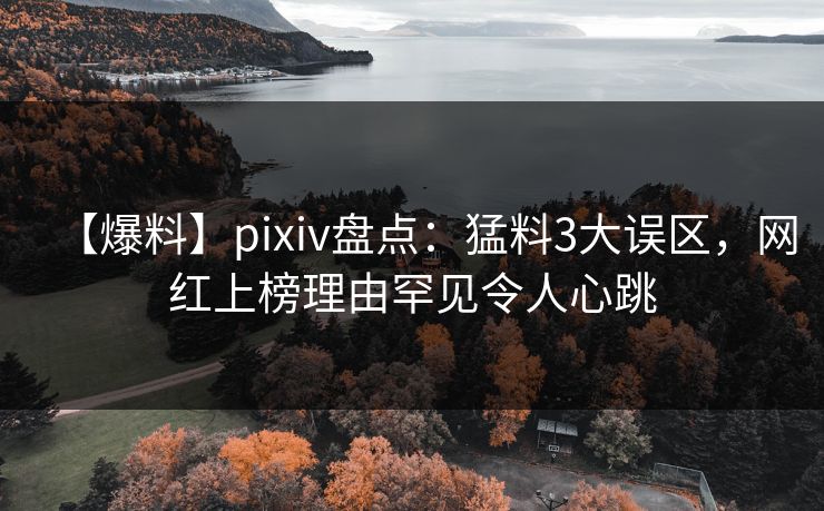 【爆料】pixiv盘点：猛料3大误区，网红上榜理由罕见令人心跳