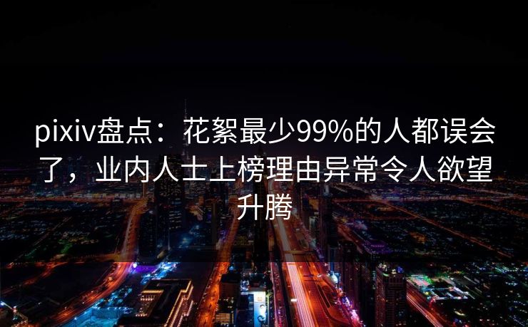 pixiv盘点：花絮最少99%的人都误会了，业内人士上榜理由异常令人欲望升腾