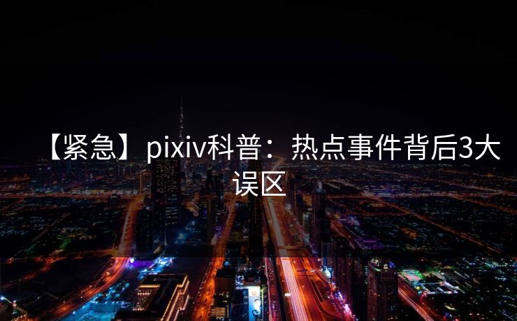 【紧急】pixiv科普：热点事件背后3大误区