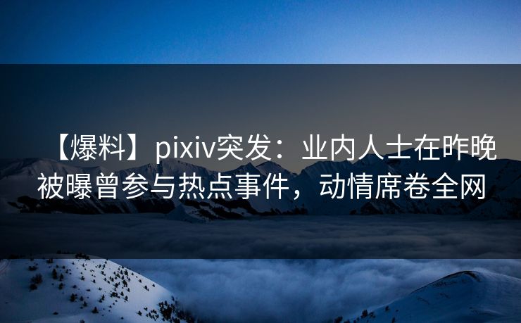 【爆料】pixiv突发：业内人士在昨晚被曝曾参与热点事件，动情席卷全网
