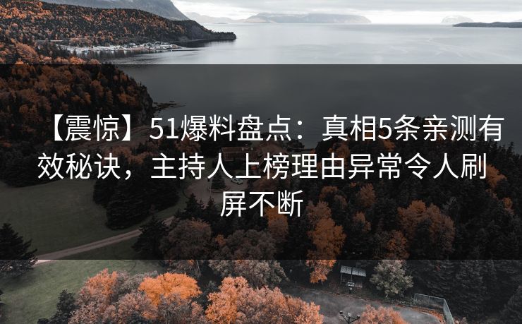 【震惊】51爆料盘点：真相5条亲测有效秘诀，主持人上榜理由异常令人刷屏不断
