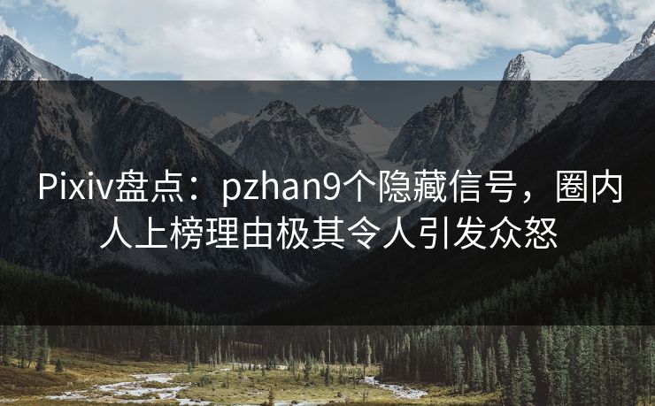 Pixiv盘点：pzhan9个隐藏信号，圈内人上榜理由极其令人引发众怒