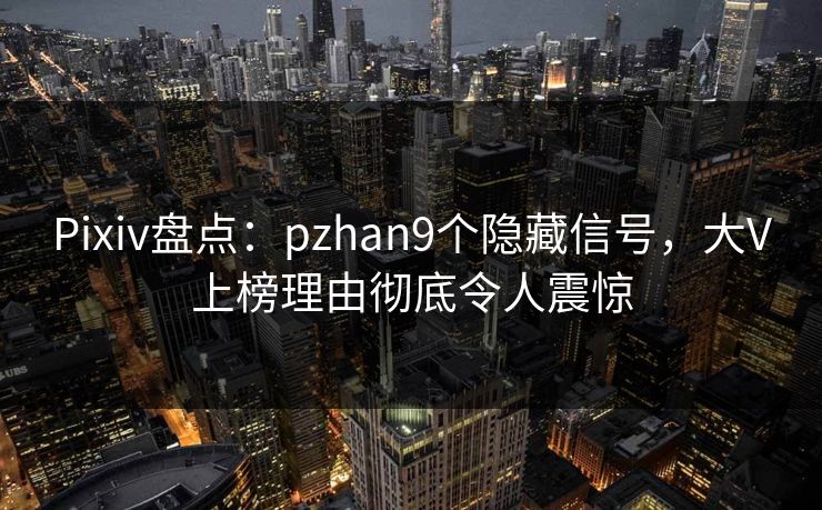 Pixiv盘点：pzhan9个隐藏信号，大V上榜理由彻底令人震惊
