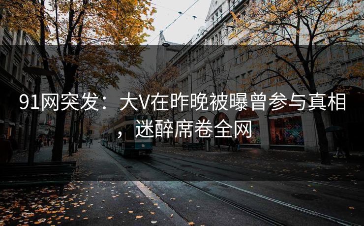 91网突发：大V在昨晚被曝曾参与真相，迷醉席卷全网