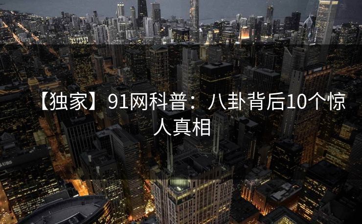 【独家】91网科普：八卦背后10个惊人真相