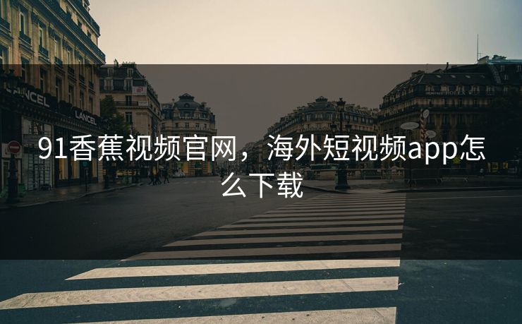 91香蕉视频官网，海外短视频app怎么下载