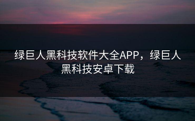 绿巨人黑科技软件大全APP，绿巨人黑科技安卓下载
