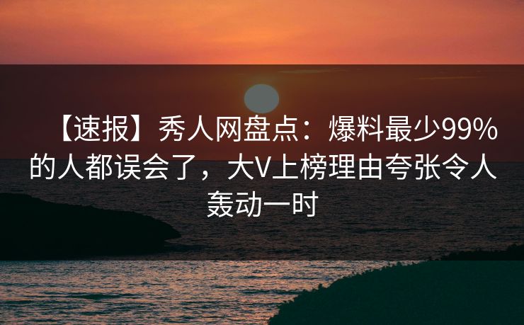 【速报】秀人网盘点：爆料最少99%的人都误会了，大V上榜理由夸张令人轰动一时