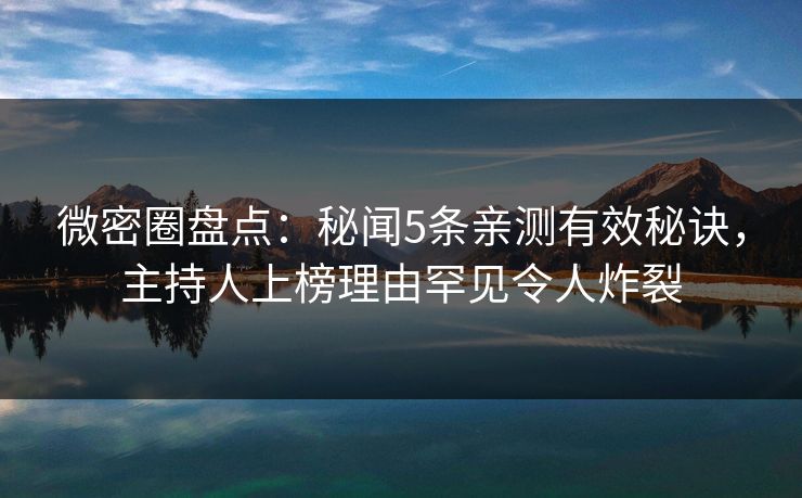 微密圈盘点：秘闻5条亲测有效秘诀，主持人上榜理由罕见令人炸裂
