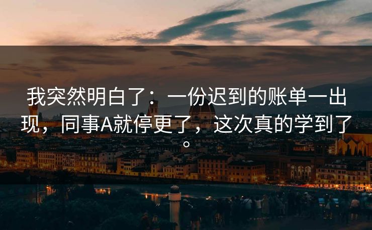 我突然明白了：一份迟到的账单一出现，同事A就停更了，这次真的学到了。