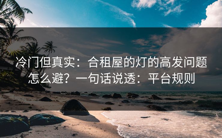 冷门但真实：合租屋的灯的高发问题怎么避？一句话说透：平台规则