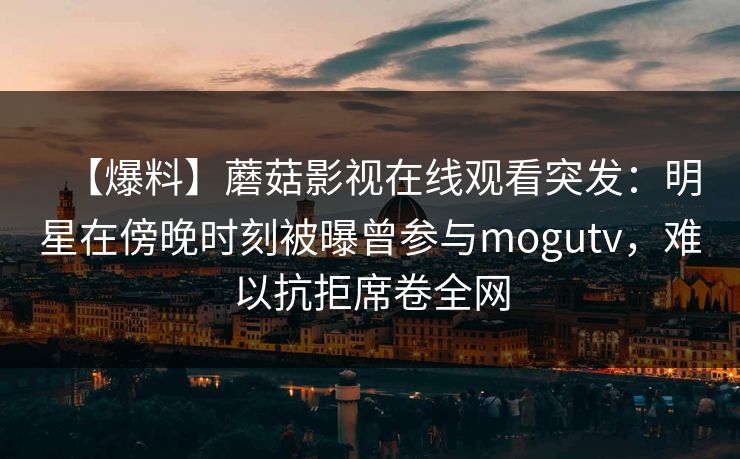 【爆料】蘑菇影视在线观看突发：明星在傍晚时刻被曝曾参与mogutv，难以抗拒席卷全网