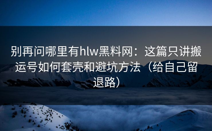 别再问哪里有hlw黑料网：这篇只讲搬运号如何套壳和避坑方法（给自己留退路）