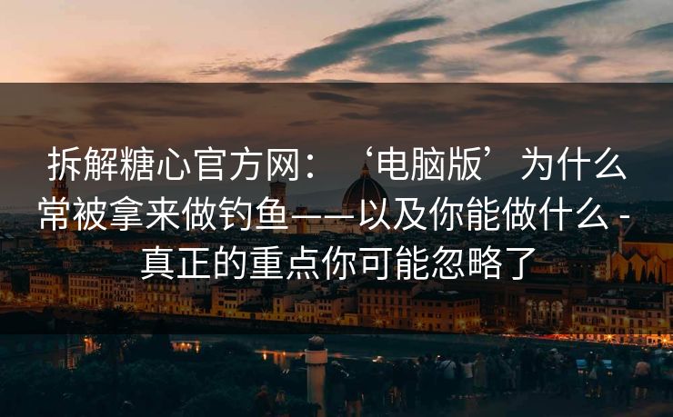 拆解糖心官方网：‘电脑版’为什么常被拿来做钓鱼——以及你能做什么 - 真正的重点你可能忽略了