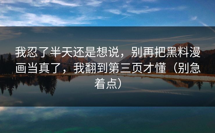 我忍了半天还是想说，别再把黑料漫画当真了，我翻到第三页才懂（别急着点）