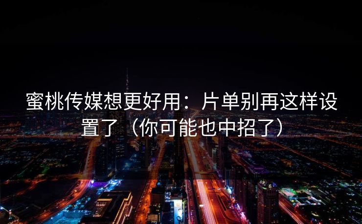 蜜桃传媒想更好用：片单别再这样设置了（你可能也中招了）