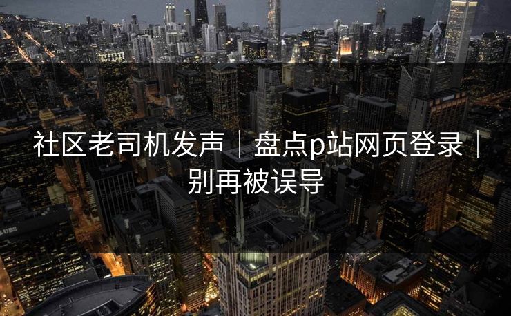 社区老司机发声｜盘点p站网页登录｜别再被误导
