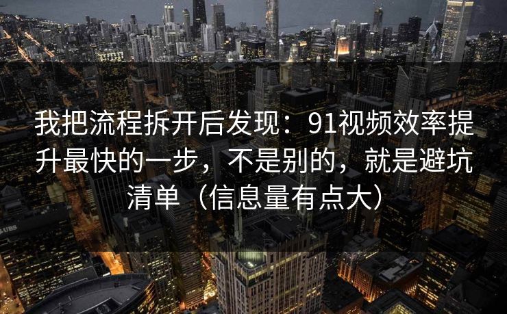 我把流程拆开后发现：91视频效率提升最快的一步，不是别的，就是避坑清单（信息量有点大）