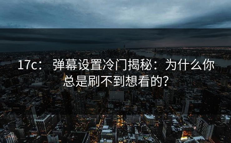 17c： 弹幕设置冷门揭秘：为什么你总是刷不到想看的？
