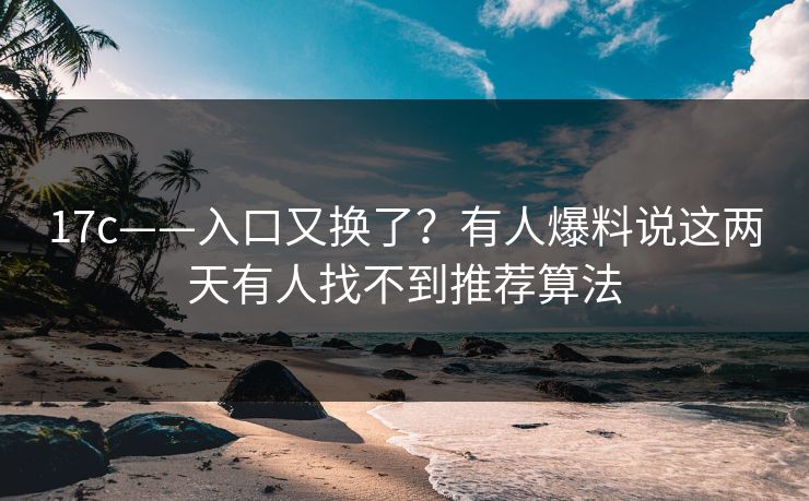 17c——入口又换了？有人爆料说这两天有人找不到推荐算法