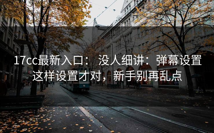 17cc最新入口： 没人细讲：弹幕设置这样设置才对，新手别再乱点